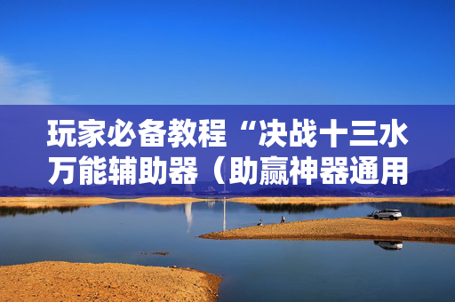 玩家必备教程“决战十三水万能辅助器（助赢神器通用版）