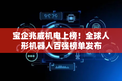 宝企兆威机电上榜！全球人形机器人百强榜单发布