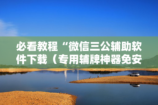 必看教程“微信三公辅助软件下载（专用辅牌神器免安装）