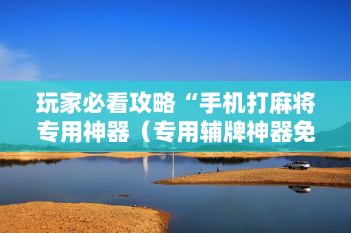 玩家必看攻略“手机打麻将专用神器（专用辅牌神器免安装）