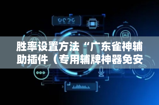 胜率设置方法“广东雀神辅助插件（专用辅牌神器免安装）