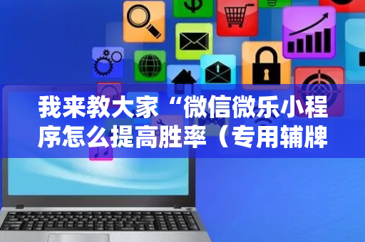 我来教大家“微信微乐小程序怎么提高胜率（专用辅牌神器免安装）