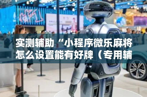 实测辅助“小程序微乐麻将怎么设置能有好牌（专用辅牌神器免安装）