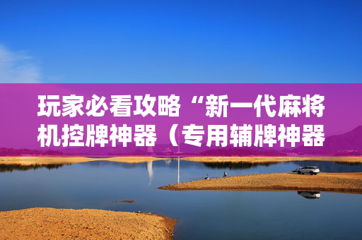 玩家必看攻略“新一代麻将机控牌神器（专用辅牌神器免安装）
