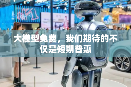 大模型免费，我们期待的不仅是短期普惠