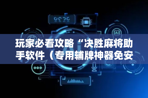 玩家必看攻略“决胜麻将助手软件（专用辅牌神器免安装）