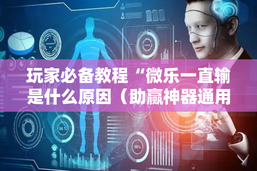 玩家必备教程“微乐一直输是什么原因（助赢神器通用版）