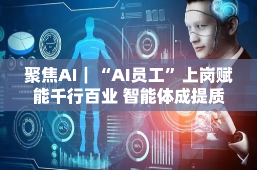 聚焦AI｜“AI员工”上岗赋能千行百业 智能体成提质增效新引擎