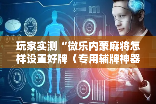 玩家实测“微乐内蒙麻将怎样设置好牌（专用辅牌神器免安装）