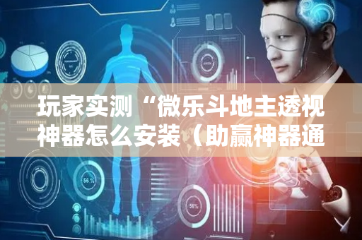 玩家实测“微乐斗地主透视神器怎么安装（助赢神器通用版）
