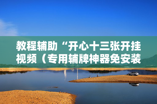 教程辅助“开心十三张开挂视频（专用辅牌神器免安装）