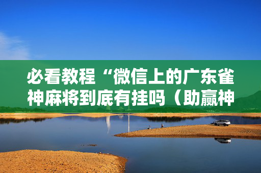 必看教程“微信上的广东雀神麻将到底有挂吗（助赢神器通用版）