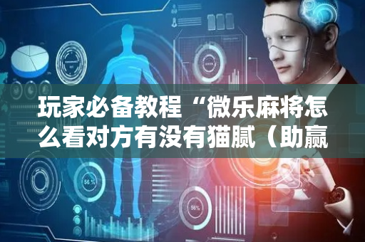 玩家必备教程“微乐麻将怎么看对方有没有猫腻（助赢神器通用版）