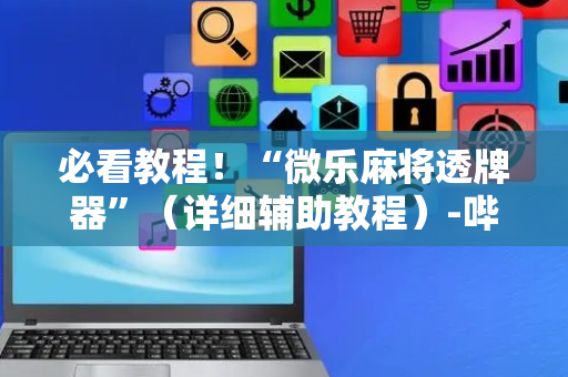 必看教程！“微乐麻将透牌器”（详细辅助教程）-哔哩哔哩