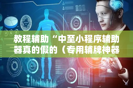 教程辅助“中至小程序辅助器真的假的（专用辅牌神器免安装）