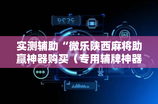 实测辅助“微乐陕西麻将助赢神器购买（专用辅牌神器免安装）