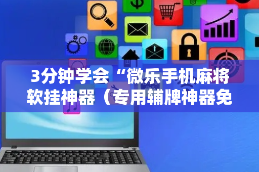 3分钟学会“微乐手机麻将软挂神器（专用辅牌神器免安装）