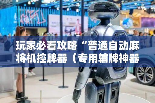 玩家必看攻略“普通自动麻将机控牌器（专用辅牌神器免安装）