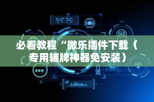 必看教程“微乐插件下载（专用辅牌神器免安装）