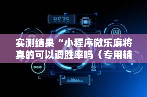 实测结果“小程序微乐麻将真的可以调胜率吗（专用辅牌神器免安装）