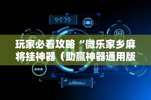 玩家必看攻略“微乐家乡麻将挂神器（助赢神器通用版）