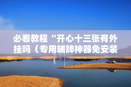 必看教程“开心十三张有外挂吗（专用辅牌神器免安装）