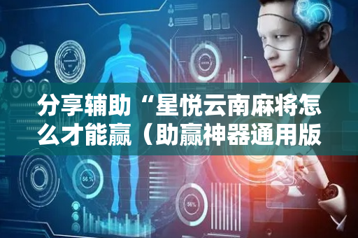 分享辅助“星悦云南麻将怎么才能赢（助赢神器通用版）