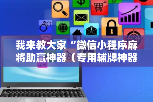 我来教大家“微信小程序麻将助赢神器（专用辅牌神器免安装）