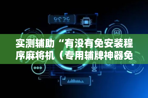 实测辅助“有没有免安装程序麻将机（专用辅牌神器免安装）