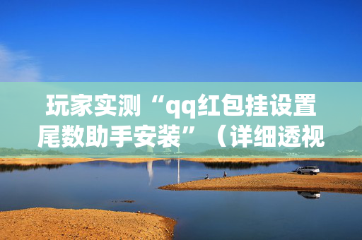 玩家实测“qq红包挂设置尾数助手安装”（详细透视教程）-哔哩哔哩