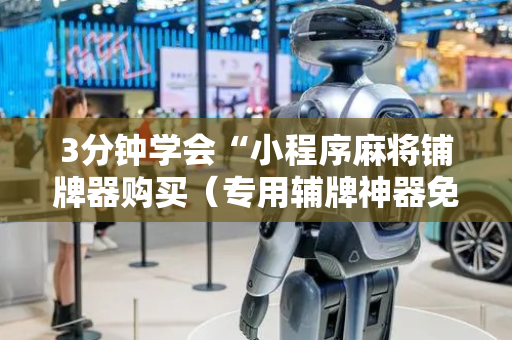 3分钟学会“小程序麻将铺牌器购买（专用辅牌神器免安装）
