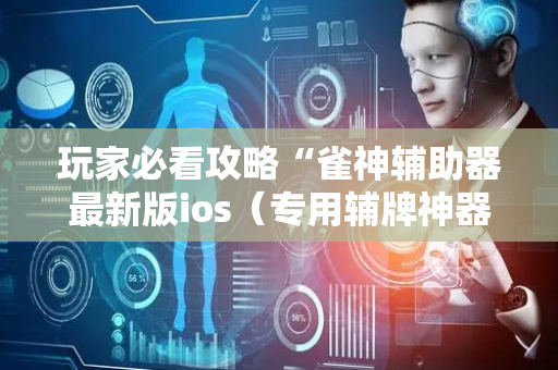玩家必看攻略“雀神辅助器最新版ios（专用辅牌神器免安装）