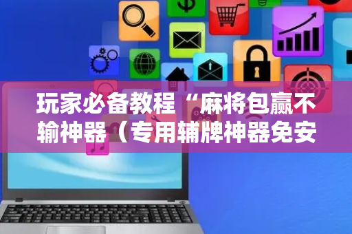 玩家必备教程“麻将包赢不输神器（专用辅牌神器免安装）