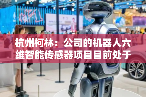 杭州柯林：公司的机器人六维智能传感器项目目前处于在研阶段