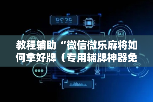 教程辅助“微信微乐麻将如何拿好牌（专用辅牌神器免安装）