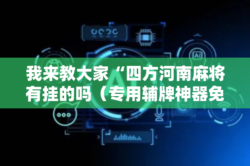 我来教大家“四方河南麻将有挂的吗（专用辅牌神器免安装）