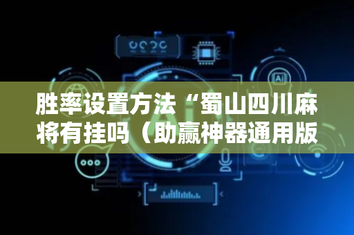 胜率设置方法“蜀山四川麻将有挂吗（助赢神器通用版）