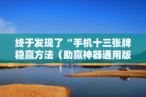 终于发现了“手机十三张牌稳赢方法（助赢神器通用版）