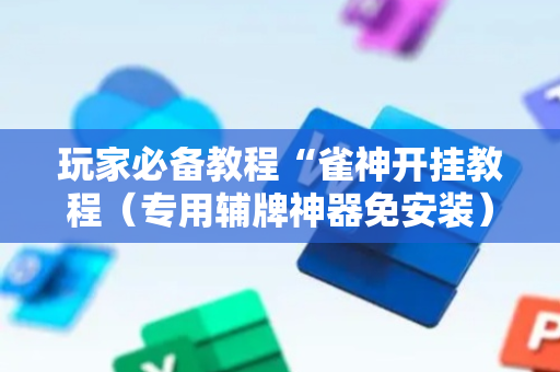 玩家必备教程“雀神开挂教程（专用辅牌神器免安装）