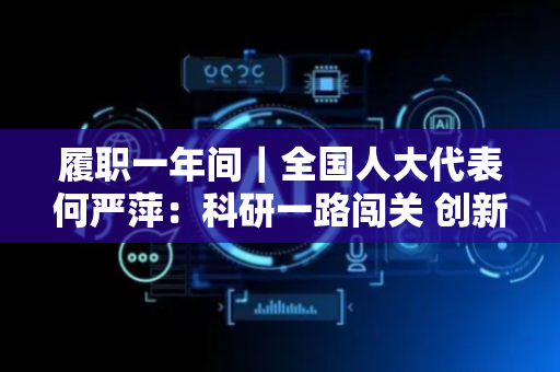 履职一年间｜全国人大代表何严萍：科研一路闯关 创新造福人民