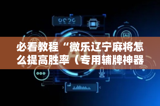 必看教程“微乐辽宁麻将怎么提高胜率（专用辅牌神器免安装）