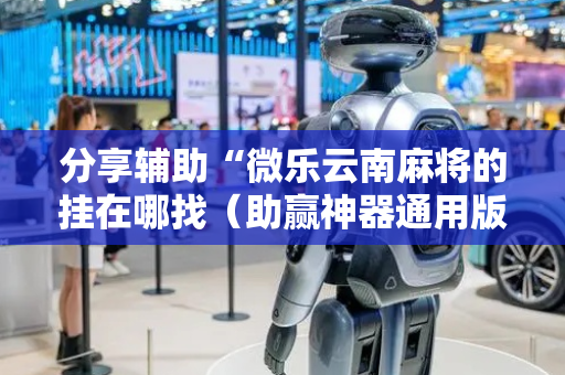 分享辅助“微乐云南麻将的挂在哪找（助赢神器通用版）