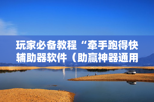 玩家必备教程“牵手跑得快辅助器软件（助赢神器通用版）