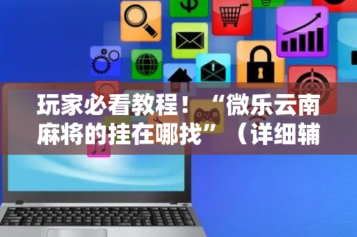 玩家必看教程！“微乐云南麻将的挂在哪找”（详细辅助教程）-哔哩哔哩