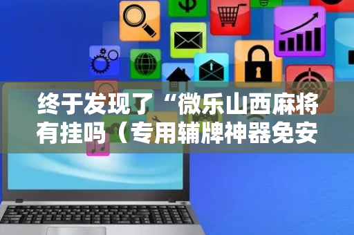 终于发现了“微乐山西麻将有挂吗（专用辅牌神器免安装）