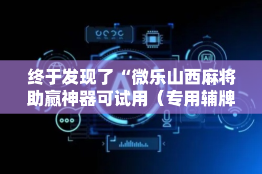 终于发现了“微乐山西麻将助赢神器可试用（专用辅牌神器免安装）