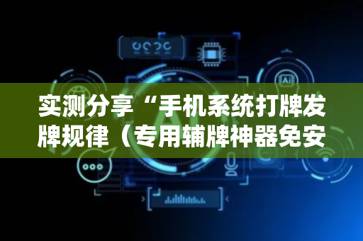 实测分享“手机系统打牌发牌规律（专用辅牌神器免安装）