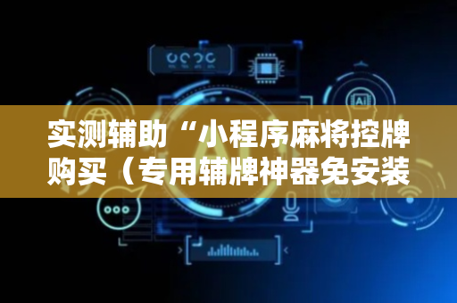 实测辅助“小程序麻将控牌购买（专用辅牌神器免安装）