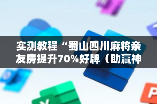 实测教程“蜀山四川麻将亲友房提升70%好牌（助赢神器通用版）