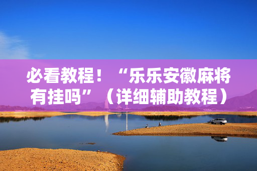 必看教程！“乐乐安徽麻将有挂吗”（详细辅助教程）-哔哩哔哩